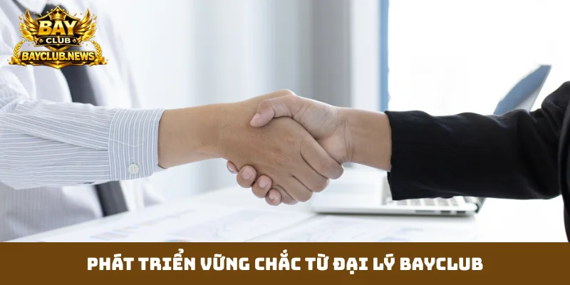 Phát triển vững chắc từ đại lý Bayclub